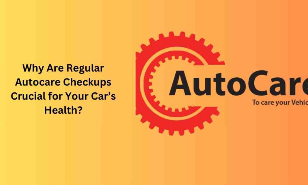 Why Are Regular Autocare Checkups Crucial for Your Car’s Health?